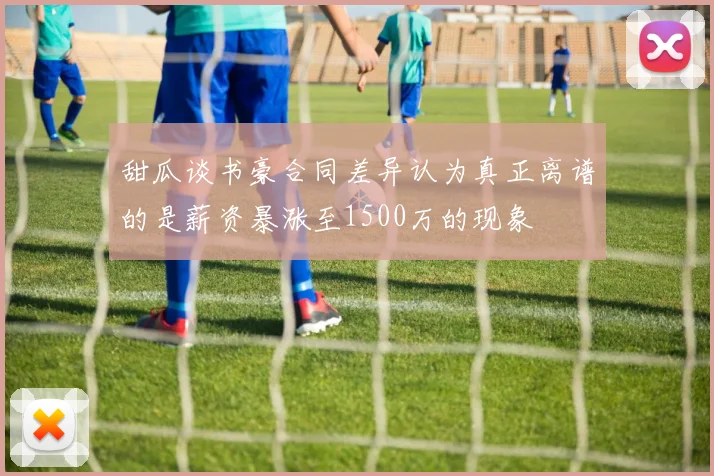 甜瓜谈书豪合同差异认为真正离谱的是薪资暴涨至1500万的现象
