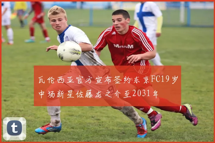 瓦伦西亚官方宣布签约东京FC19岁中场新星佐藤龙之介至2031年