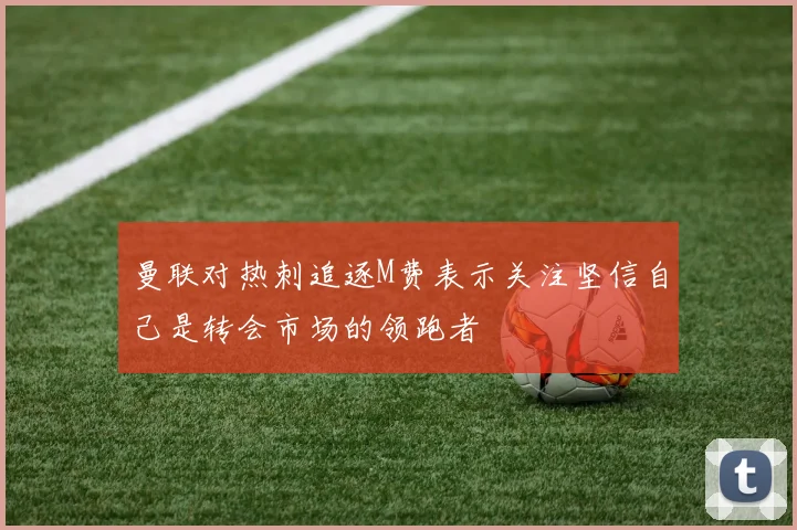 曼联对热刺追逐M费表示关注坚信自己是转会市场的领跑者