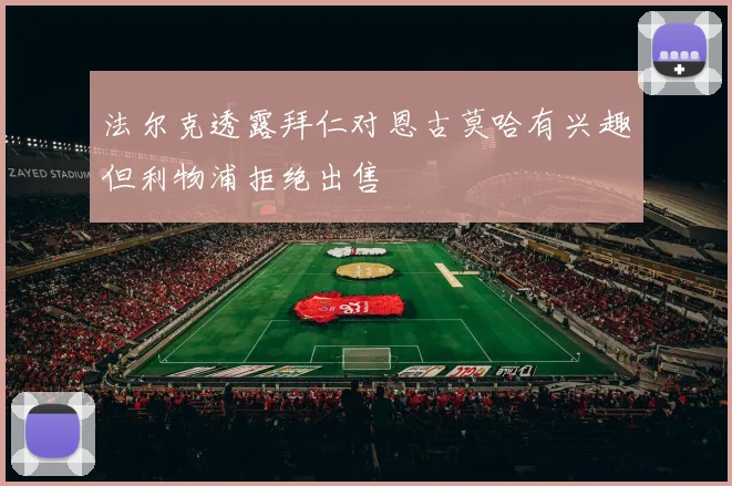 法尔克透露拜仁对恩古莫哈有兴趣但利物浦拒绝出售