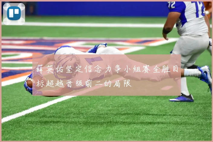 薛英佑坚定信念力争小组赛全胜目标超越晋级前二的局限