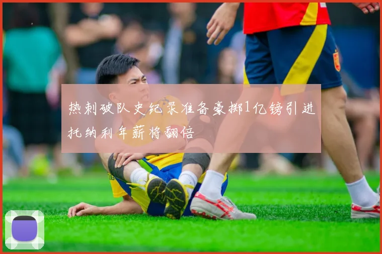 热刺破队史纪录准备豪掷1亿镑引进托纳利年薪将翻倍
