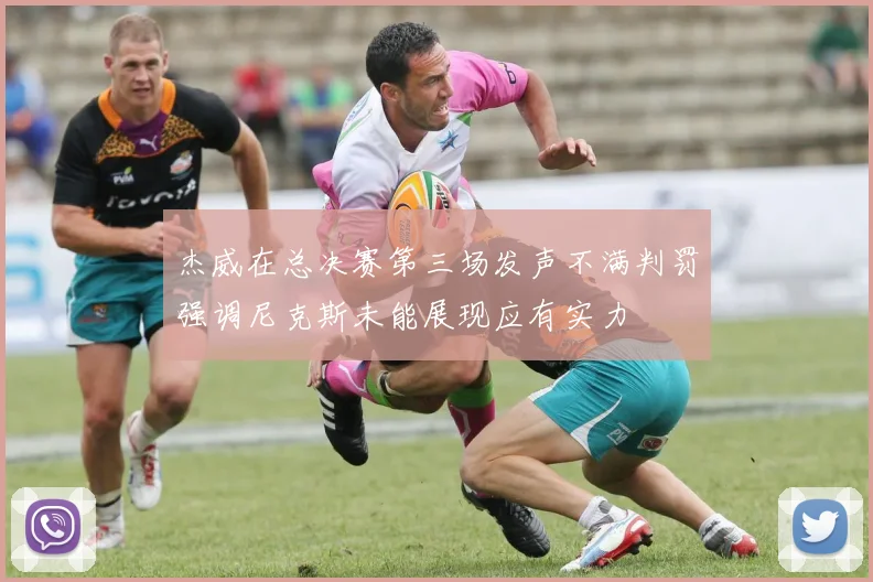 杰威在总决赛第三场发声不满判罚强调尼克斯未能展现应有实力