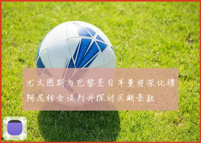 尤文图斯与巴黎圣日耳曼将深化穆阿尼转会谈判并探讨买断条款